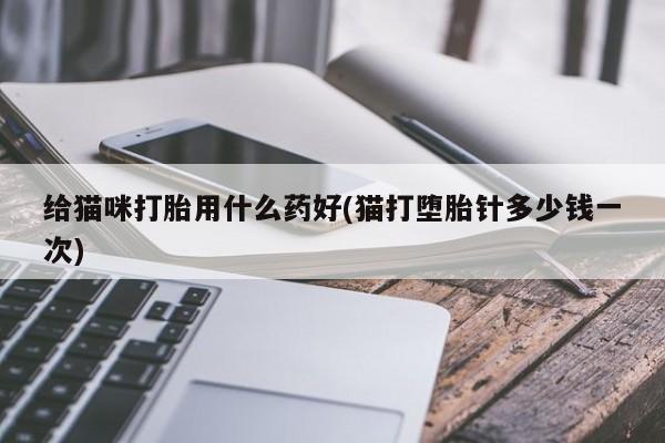 私人店有打胎药吗给猫咪打胎用什么药好(猫打堕胎针多少钱一次)