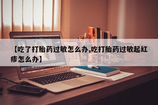 私人店有打胎药吗【吃了打胎药过敏怎么办,吃打胎药过敏起红疹怎么办】