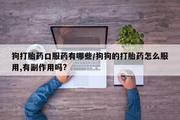 私人店有打胎药吗狗打胎药口服药有哪些/狗狗的打胎药怎么服用,有副作用吗?