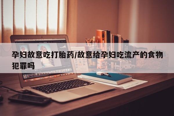 私人店有打胎药吗孕妇故意吃打胎药/故意给孕妇吃流产的食物犯罪吗