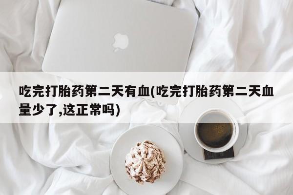 私人店有打胎药吗吃完打胎药第二天有血(吃完打胎药第二天血量少了,这正常吗)