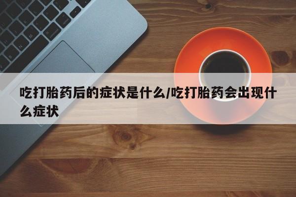 私人店有打胎药吗吃打胎药后的症状是什么/吃打胎药会出现什么症状