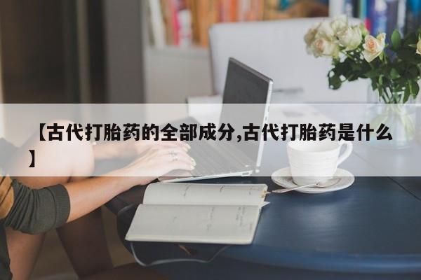 私人店有打胎药吗【古代打胎药的全部成分,古代打胎药是什么】