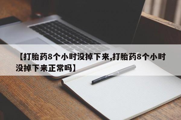 私人店有打胎药吗【打胎药8个小时没掉下来,打胎药8个小时没掉下来正常吗】