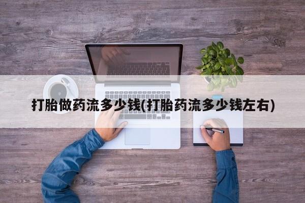 私人店有打胎药吗打胎做药流多少钱(打胎药流多少钱左右)