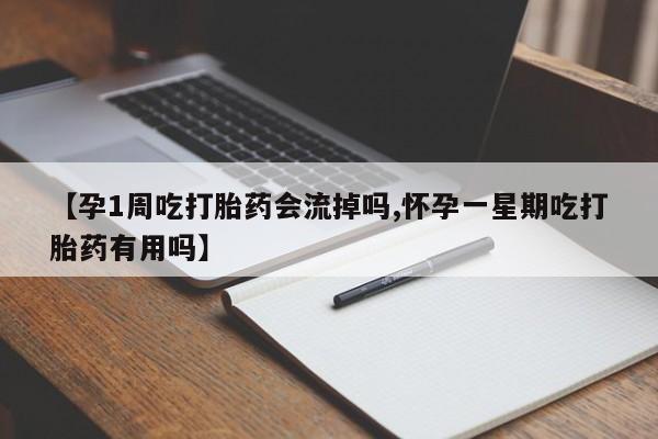私人店有打胎药吗【孕1周吃打胎药会流掉吗,怀孕一星期吃打胎药有用吗】