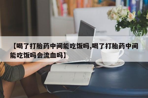 私人店有打胎药吗【喝了打胎药中间能吃饭吗,喝了打胎药中间能吃饭吗会流血吗】