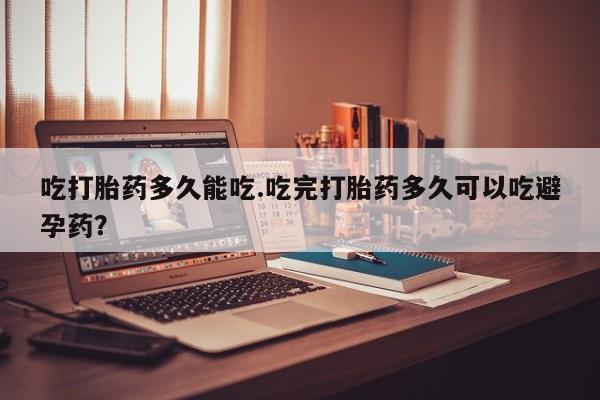 私人店有打胎药吗吃打胎药多久能吃.吃完打胎药多久可以吃避孕药？
