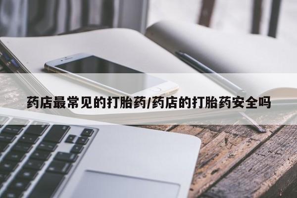私人店有打胎药吗药店最常见的打胎药/药店的打胎药安全吗