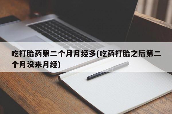私人店有打胎药吗吃打胎药第二个月月经多(吃药打胎之后第二个月没来月经)