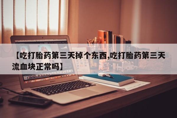 私人店有打胎药吗【吃打胎药第三天掉个东西,吃打胎药第三天流血块正常吗】