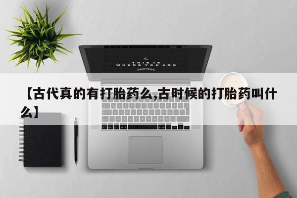 私人店有打胎药吗【古代真的有打胎药么,古时候的打胎药叫什么】