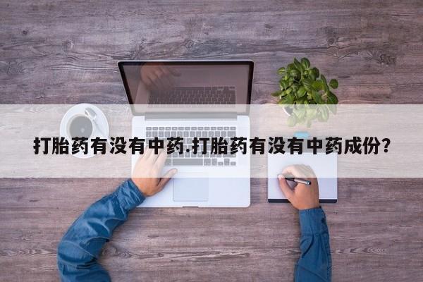 私人店有打胎药吗打胎药有没有中药.打胎药有没有中药成份？
