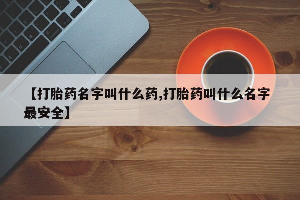 私人店有打胎药吗【打胎药名字叫什么药,打胎药叫什么名字 最安全】