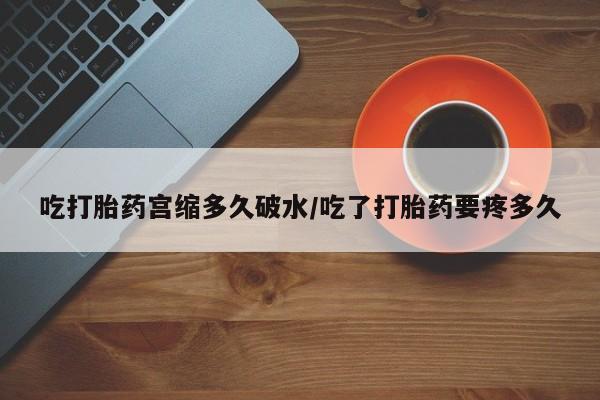 私人店有打胎药吗吃打胎药宫缩多久破水/吃了打胎药要疼多久