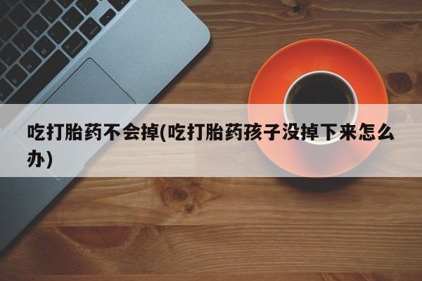 私人店有打胎药吗吃打胎药不会掉(吃打胎药孩子没掉下来怎么办)