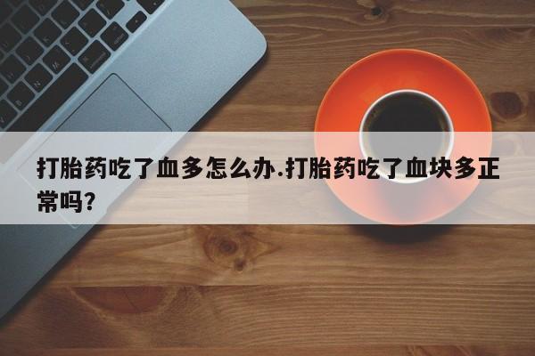 私人店有打胎药吗打胎药吃了血多怎么办.打胎药吃了血块多正常吗？