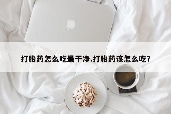 私人店有打胎药吗打胎药怎么吃最干净.打胎药该怎么吃？