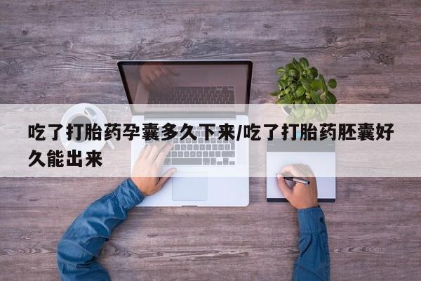 私人店有打胎药吗吃了打胎药孕囊多久下来/吃了打胎药胚囊好久能出来