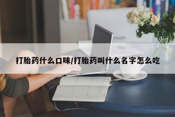私人店有打胎药吗打胎药什么口味/打胎药叫什么名字怎么吃