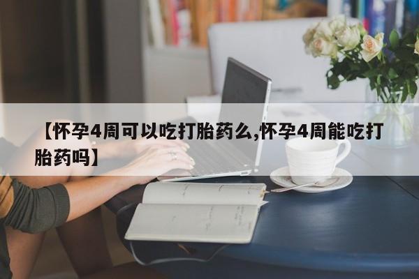 私人店有打胎药吗【怀孕4周可以吃打胎药么,怀孕4周能吃打胎药吗】