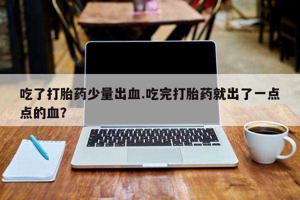 私人店有打胎药吗吃了打胎药少量出血.吃完打胎药就出了一点点的血？