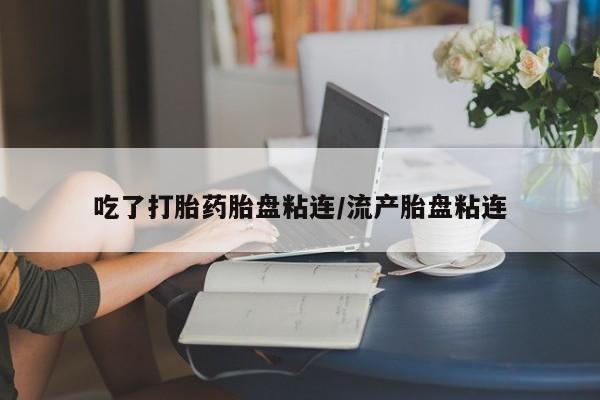 私人店有打胎药吗吃了打胎药胎盘粘连/流产胎盘粘连