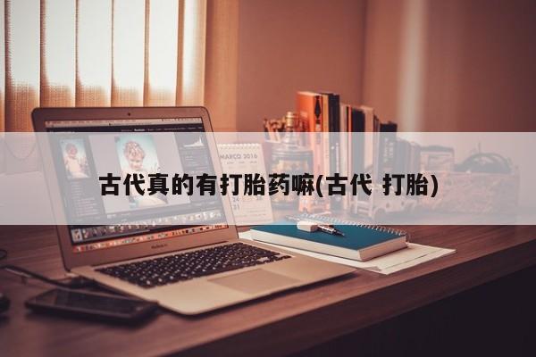 私人店有打胎药吗古代真的有打胎药嘛(古代 打胎)