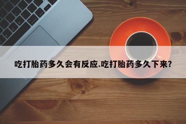 私人店有打胎药吗吃打胎药多久会有反应.吃打胎药多久下来？