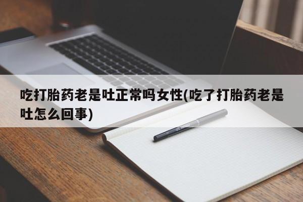 私人店有打胎药吗吃打胎药老是吐正常吗女性(吃了打胎药老是吐怎么回事)