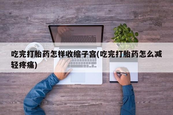 私人店有打胎药吗吃完打胎药怎样收缩子宫(吃完打胎药怎么减轻疼痛)