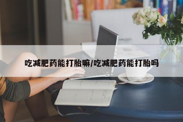 私人店有打胎药吗吃减肥药能打胎嘛/吃减肥药能打胎吗