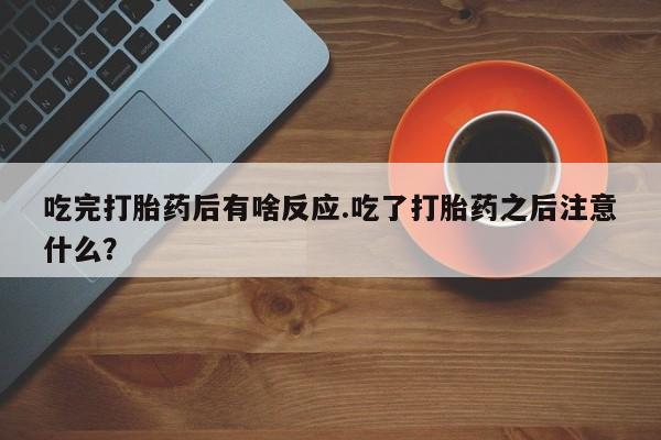 私人店有打胎药吗吃完打胎药后有啥反应.吃了打胎药之后注意什么？