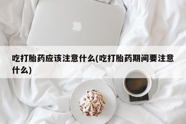 私人店有打胎药吗吃打胎药应该注意什么(吃打胎药期间要注意什么)