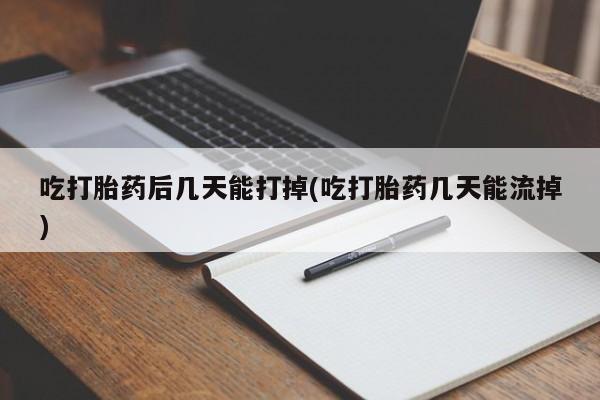 私人店有打胎药吗吃打胎药后几天能打掉(吃打胎药几天能流掉)