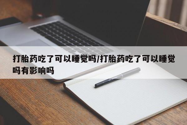 私人店有打胎药吗打胎药吃了可以睡觉吗/打胎药吃了可以睡觉吗有影响吗