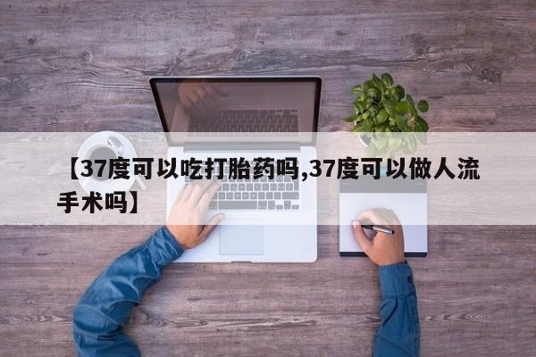 私人店有打胎药吗【37度可以吃打胎药吗,37度可以做人流手术吗】