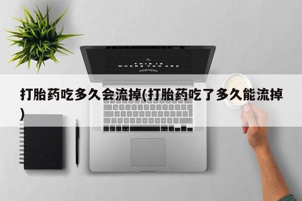 私人店有打胎药吗打胎药吃多久会流掉(打胎药吃了多久能流掉)