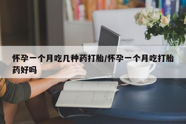 私人店有打胎药吗怀孕一个月吃几种药打胎/怀孕一个月吃打胎药好吗