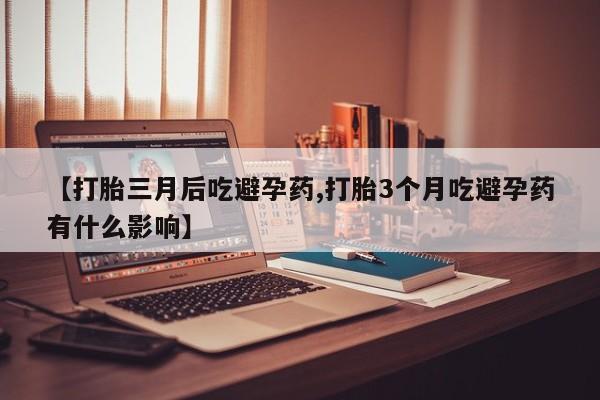 私人店有打胎药吗【打胎三月后吃避孕药,打胎3个月吃避孕药有什么影响】