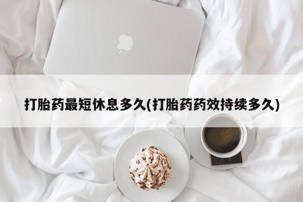私人店有打胎药吗打胎药最短休息多久(打胎药药效持续多久)