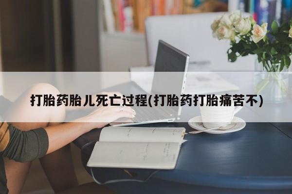 私人店有打胎药吗打胎药胎儿死亡过程(打胎药打胎痛苦不)