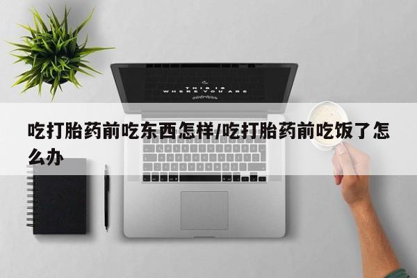 私人店有打胎药吗吃打胎药前吃东西怎样/吃打胎药前吃饭了怎么办