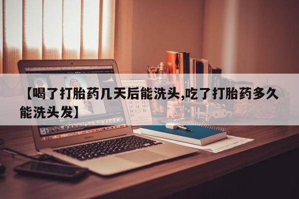 私人店有打胎药吗【喝了打胎药几天后能洗头,吃了打胎药多久能洗头发】