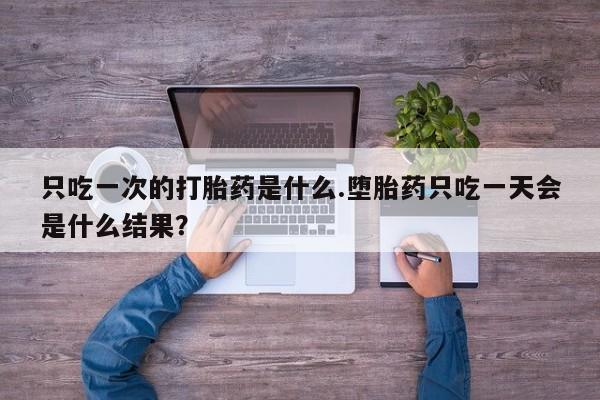 私人店有打胎药吗只吃一次的打胎药是什么.堕胎药只吃一天会是什么结果？