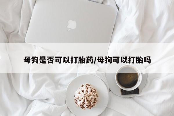 私人店有打胎药吗母狗是否可以打胎药/母狗可以打胎吗