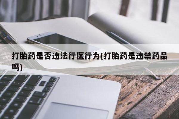 私人店有打胎药吗打胎药是否违法行医行为(打胎药是违禁药品吗)