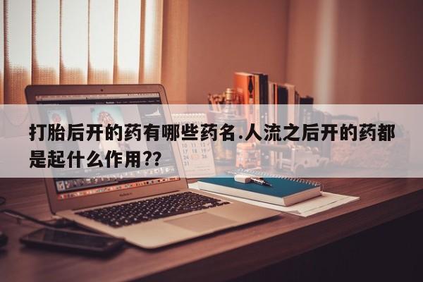 私人店有打胎药吗打胎后开的药有哪些药名.人流之后开的药都是起什么作用?？
