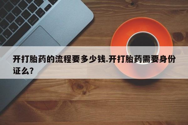 私人店有打胎药吗开打胎药的流程要多少钱.开打胎药需要身份证么？