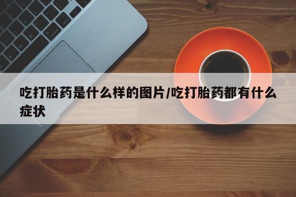 私人店有打胎药吗吃打胎药是什么样的图片/吃打胎药都有什么症状